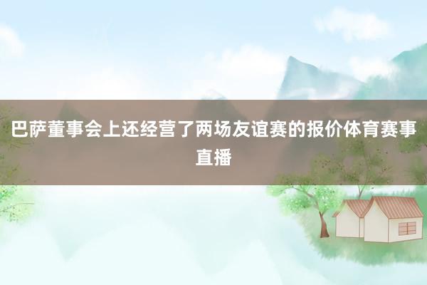 巴萨董事会上还经营了两场友谊赛的报价体育赛事直播